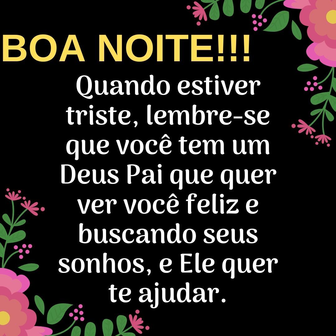 Boa noite! Quando estiver trista lembre que tem um Deus que te ama, e amigos que quer ver a sua felicidade.
