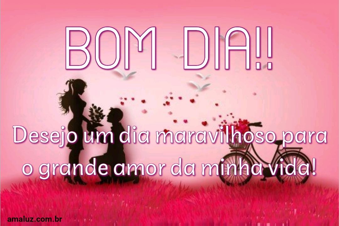 Bom dia um dia maravilhoso para o amor da minha vida
