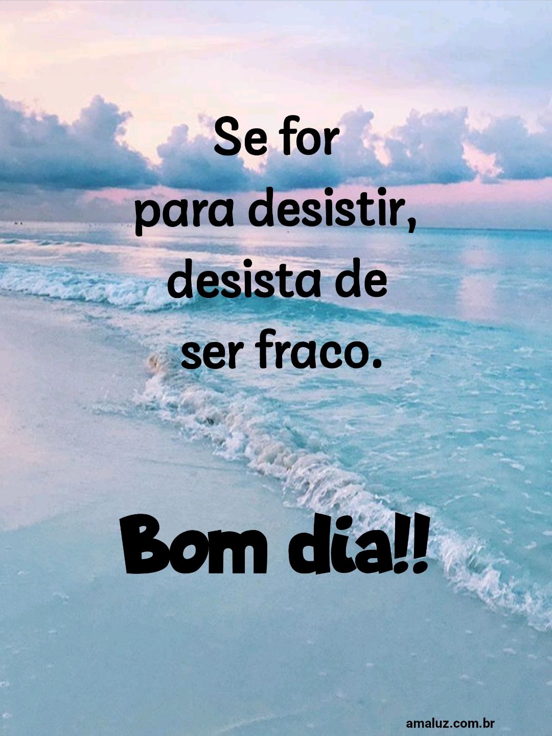 Bom dia se for pra desistir, desita de ser fraco