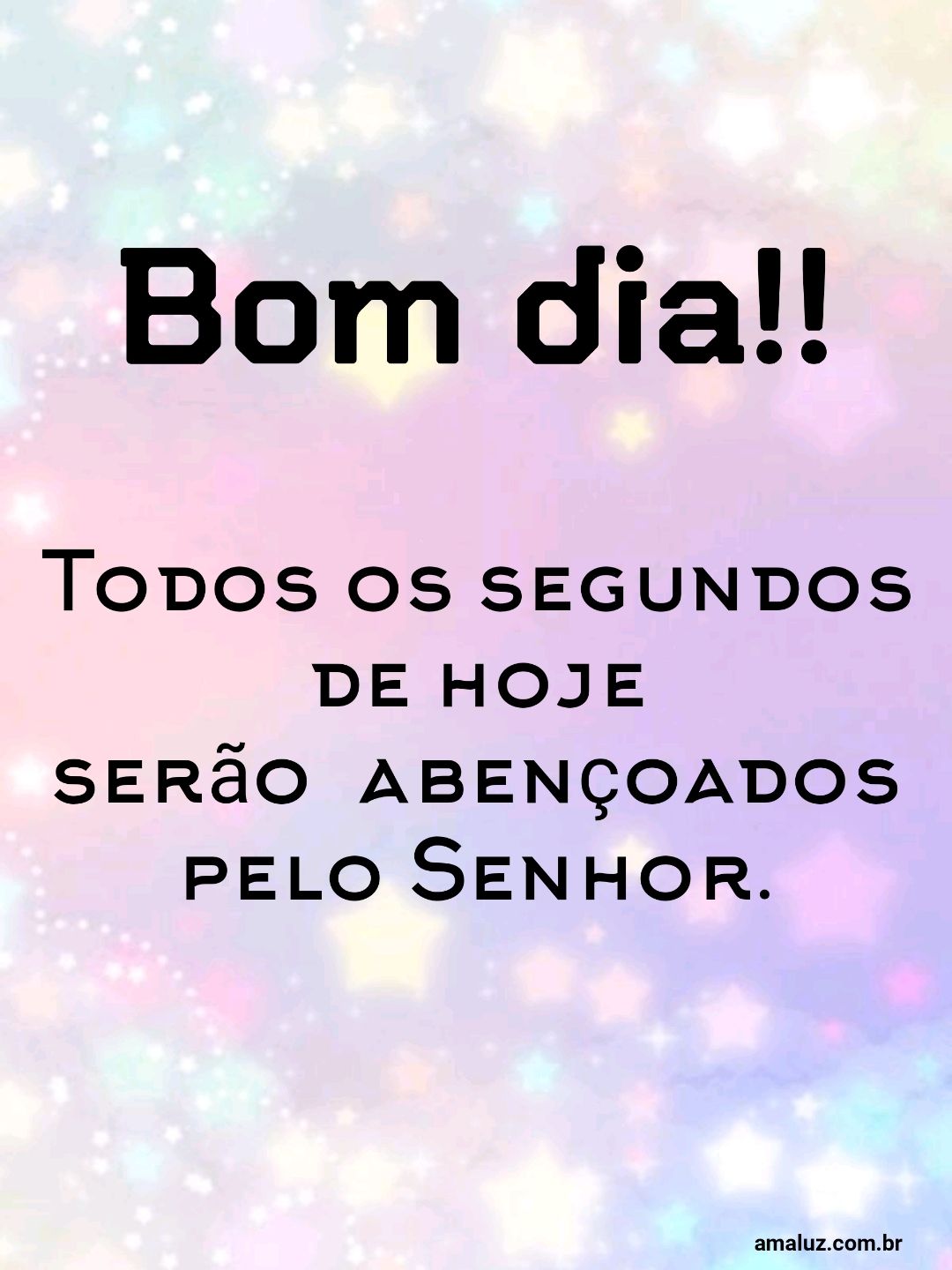 Bom dia, todos os segundos de hoje serão abençoados.