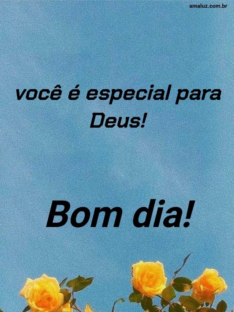 Bom dia, você é especial para Deus.
