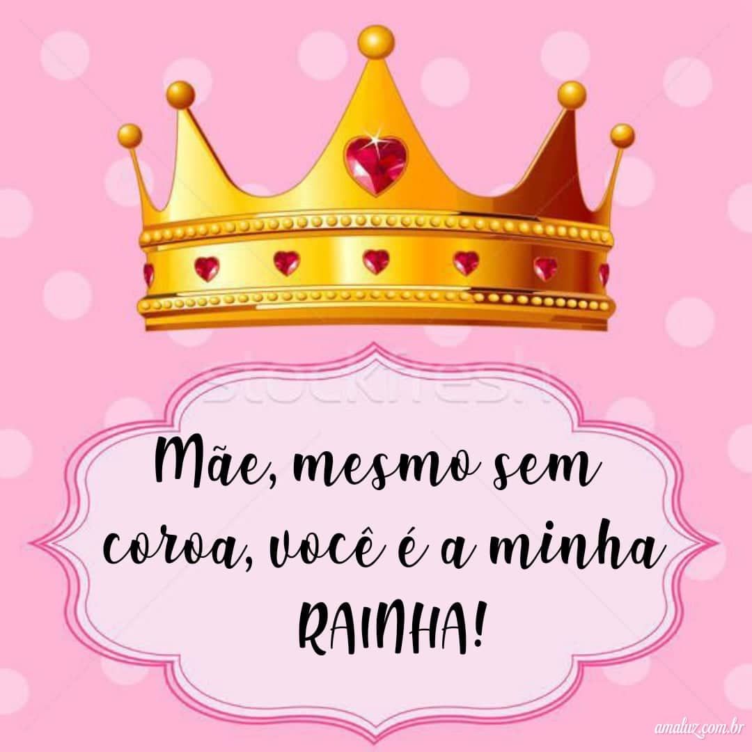 Mãe mesmo sem coroa você é minha rainha
